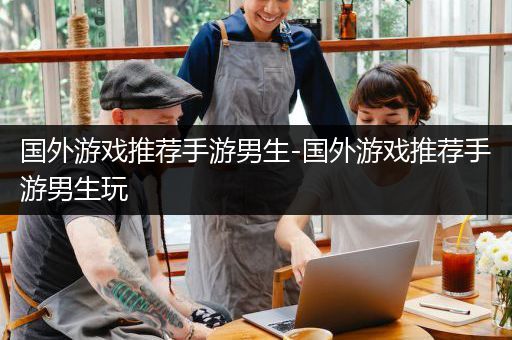 国外游戏推荐手游男生-国外游戏推荐手游男生玩