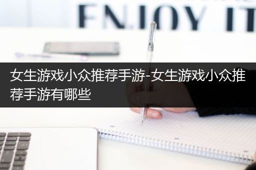 女生游戏小众推荐手游-女生游戏小众推荐手游有哪些