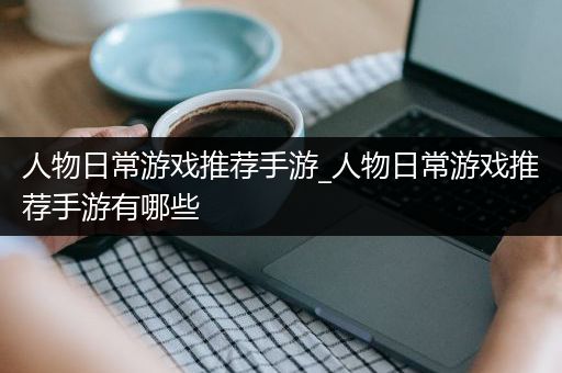 人物日常游戏推荐手游_人物日常游戏推荐手游有哪些