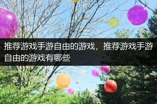 推荐游戏手游自由的游戏，推荐游戏手游自由的游戏有哪些