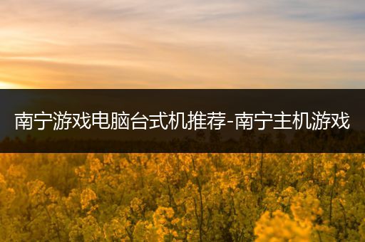 南宁游戏电脑台式机推荐-南宁主机游戏