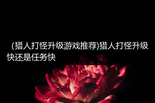 （猎人打怪升级游戏推荐)猎人打怪升级快还是任务快