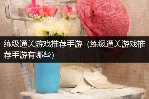练级通关游戏推荐手游（练级通关游戏推荐手游有哪些）