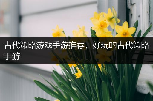 古代策略游戏手游推荐，好玩的古代策略手游