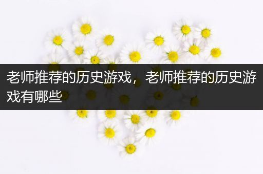 老师推荐的历史游戏，老师推荐的历史游戏有哪些