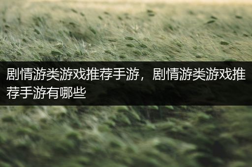 剧情游类游戏推荐手游，剧情游类游戏推荐手游有哪些