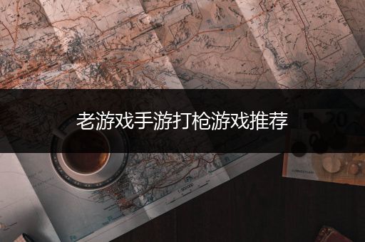 老游戏手游打枪游戏推荐