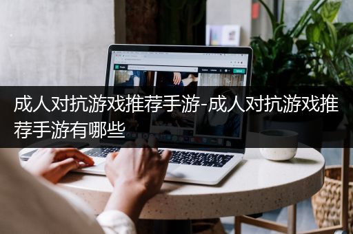 成人对抗游戏推荐手游-成人对抗游戏推荐手游有哪些