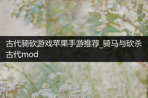 古代骑砍游戏苹果手游推荐_骑马与砍杀古代mod