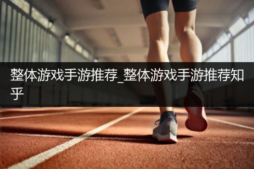 整体游戏手游推荐_整体游戏手游推荐知乎