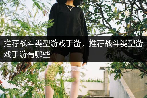 推荐战斗类型游戏手游，推荐战斗类型游戏手游有哪些