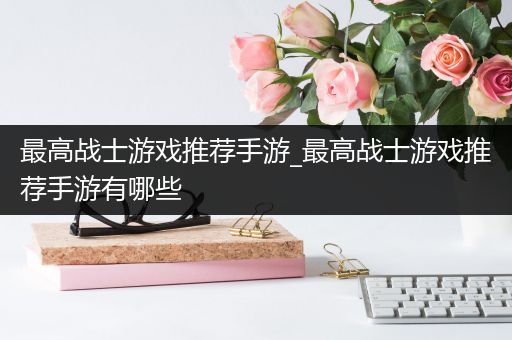 最高战士游戏推荐手游_最高战士游戏推荐手游有哪些