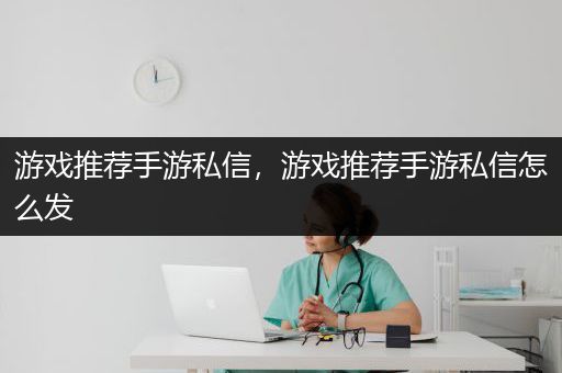 游戏推荐手游私信，游戏推荐手游私信怎么发
