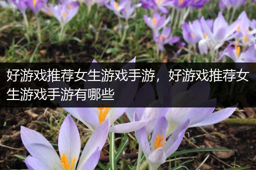 好游戏推荐女生游戏手游，好游戏推荐女生游戏手游有哪些