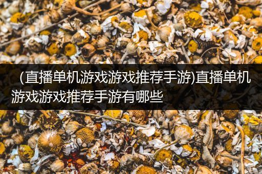 （直播单机游戏游戏推荐手游)直播单机游戏游戏推荐手游有哪些