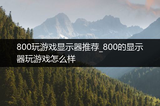 800玩游戏显示器推荐_800的显示器玩游戏怎么样