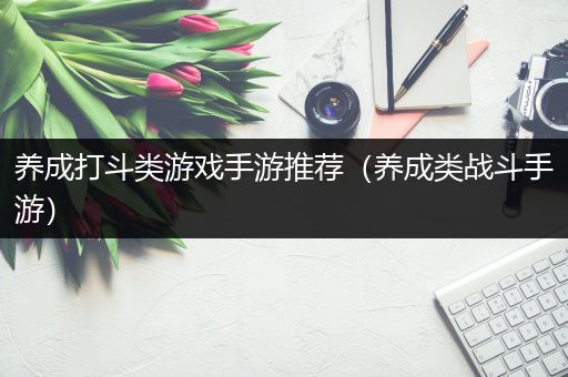 养成打斗类游戏手游推荐（养成类战斗手游）