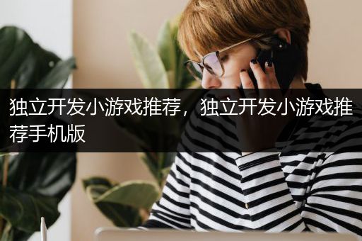 独立开发小游戏推荐，独立开发小游戏推荐手机版