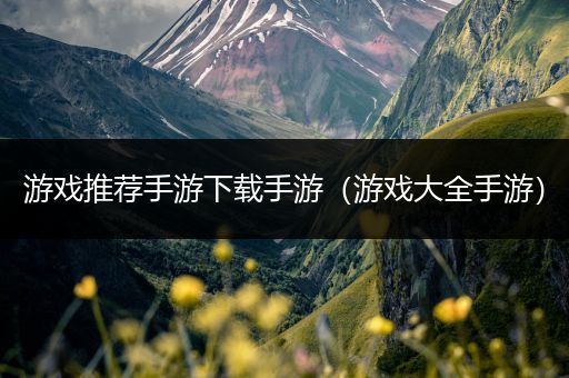 游戏推荐手游下载手游（游戏大全手游）