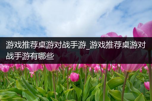 游戏推荐桌游对战手游_游戏推荐桌游对战手游有哪些