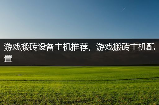 游戏搬砖设备主机推荐，游戏搬砖主机配置