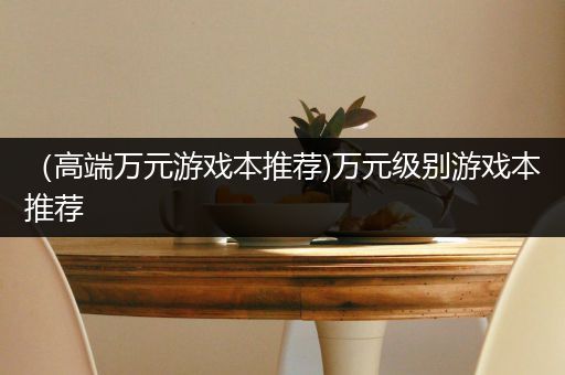 （高端万元游戏本推荐)万元级别游戏本推荐