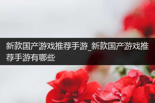 新款国产游戏推荐手游_新款国产游戏推荐手游有哪些