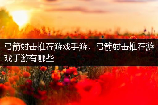 弓箭射击推荐游戏手游，弓箭射击推荐游戏手游有哪些