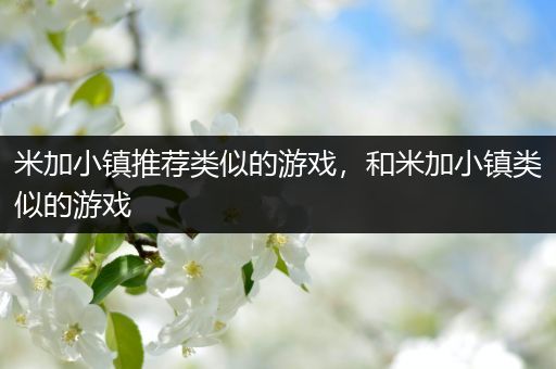 米加小镇推荐类似的游戏，和米加小镇类似的游戏