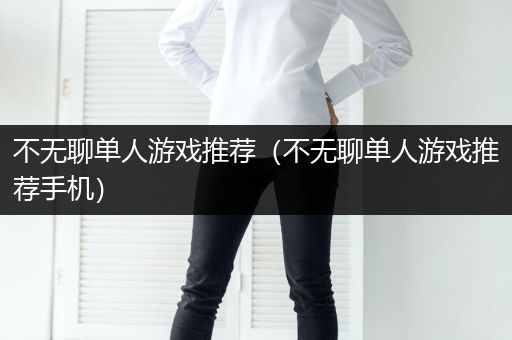 不无聊单人游戏推荐（不无聊单人游戏推荐手机）