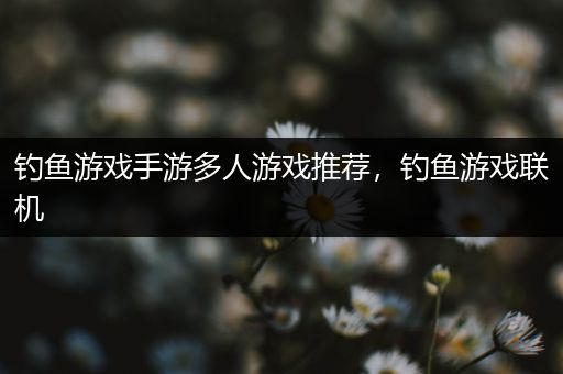 钓鱼游戏手游多人游戏推荐，钓鱼游戏联机