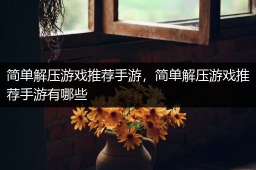 简单解压游戏推荐手游，简单解压游戏推荐手游有哪些