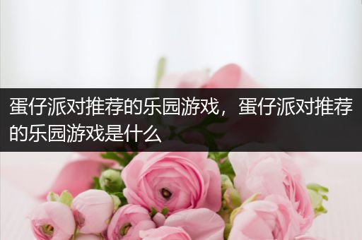 蛋仔派对推荐的乐园游戏，蛋仔派对推荐的乐园游戏是什么