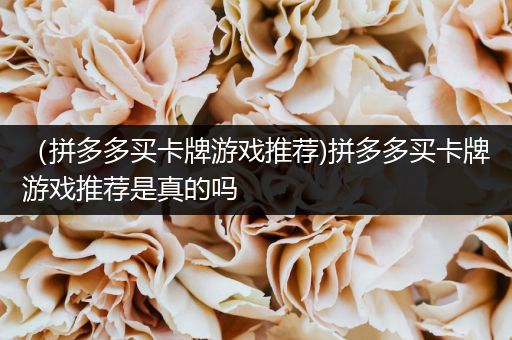 （拼多多买卡牌游戏推荐)拼多多买卡牌游戏推荐是真的吗