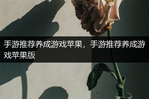 手游推荐养成游戏苹果，手游推荐养成游戏苹果版