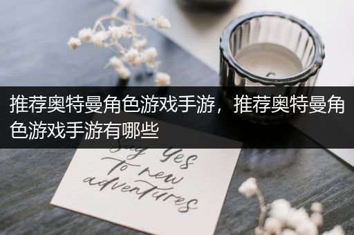 推荐奥特曼角色游戏手游，推荐奥特曼角色游戏手游有哪些