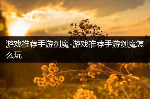 游戏推荐手游剑魔-游戏推荐手游剑魔怎么玩