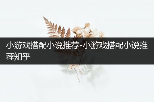 小游戏搭配小说推荐-小游戏搭配小说推荐知乎