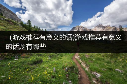 （游戏推荐有意义的话)游戏推荐有意义的话题有哪些