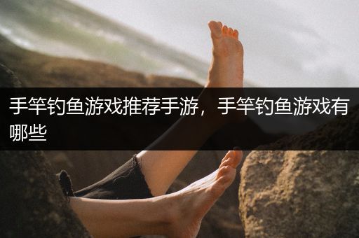 手竿钓鱼游戏推荐手游，手竿钓鱼游戏有哪些