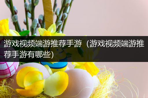 游戏视频端游推荐手游（游戏视频端游推荐手游有哪些）