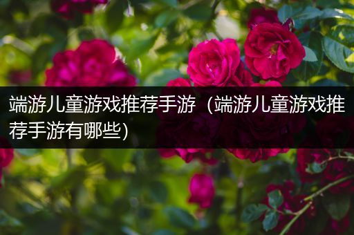 端游儿童游戏推荐手游（端游儿童游戏推荐手游有哪些）