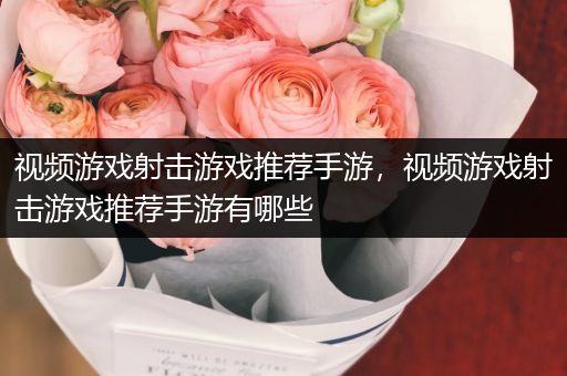视频游戏射击游戏推荐手游，视频游戏射击游戏推荐手游有哪些