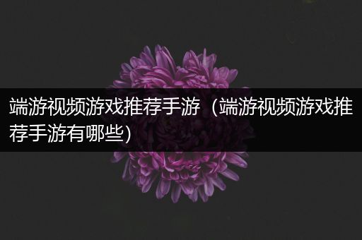 端游视频游戏推荐手游（端游视频游戏推荐手游有哪些）