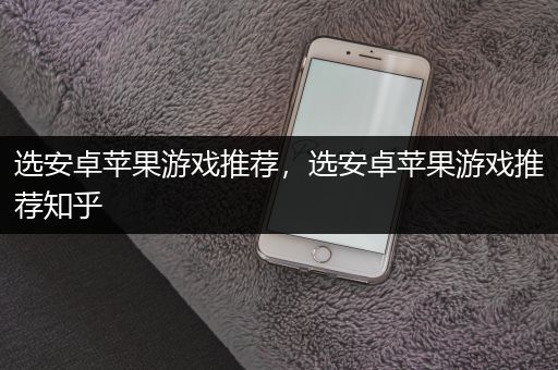 选安卓苹果游戏推荐，选安卓苹果游戏推荐知乎