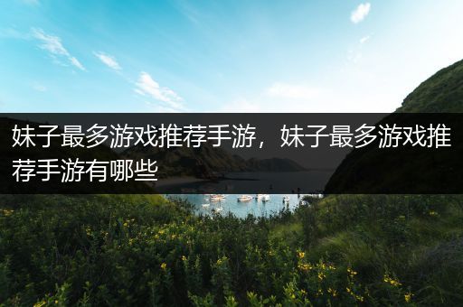 妹子最多游戏推荐手游，妹子最多游戏推荐手游有哪些