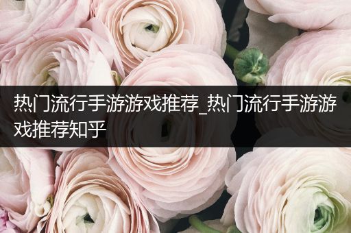 热门流行手游游戏推荐_热门流行手游游戏推荐知乎