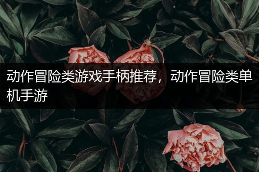 动作冒险类游戏手柄推荐，动作冒险类单机手游