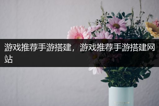 游戏推荐手游搭建，游戏推荐手游搭建网站