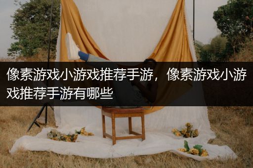 像素游戏小游戏推荐手游，像素游戏小游戏推荐手游有哪些